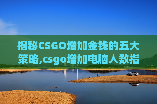 揭秘CSGO增加金钱的五大策略,csgo增加电脑人数指令