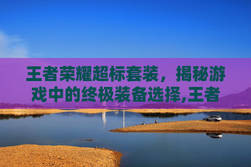 王者荣耀超标套装，揭秘游戏中的终极装备选择,王者荣耀超标套装有哪些
