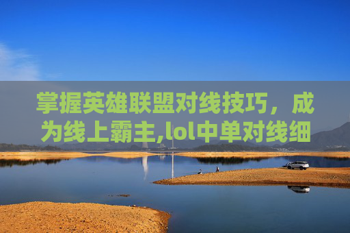 掌握英雄联盟对线技巧，成为线上霸主,lol中单对线细节教学