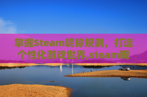 掌握Steam昵称规则，打造个性化游戏世界,steam昵称怎么起才合格