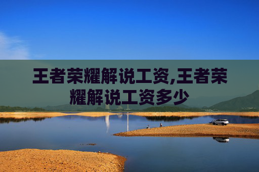 王者荣耀解说工资,王者荣耀解说工资多少