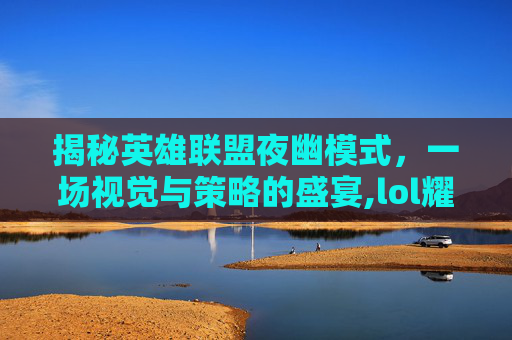 揭秘英雄联盟夜幽模式，一场视觉与策略的盛宴,lol耀夜