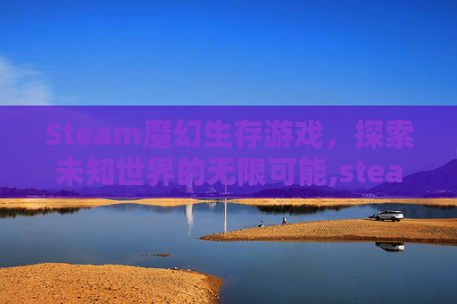 Steam魔幻生存游戏，探索未知世界的无限可能,steam魔幻单机游戏