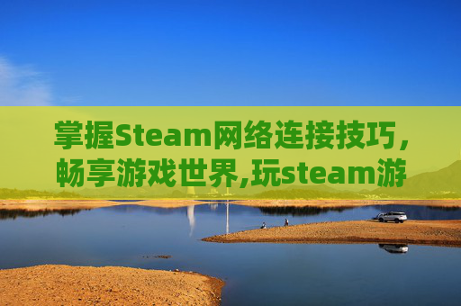 掌握Steam网络连接技巧，畅享游戏世界,玩steam游戏就断网