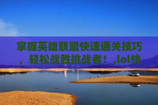 掌握英雄联盟快速通关技巧，轻松战胜挑战者！,lol快速通关任务怎么完成