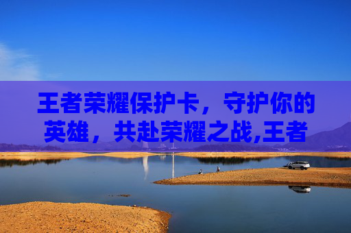 王者荣耀保护卡，守护你的英雄，共赴荣耀之战,王者荣耀保护卡怎么获得
