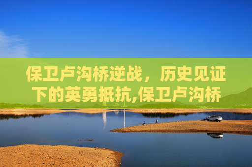 保卫卢沟桥逆战，历史见证下的英勇抵抗,保卫卢沟桥2017加强版