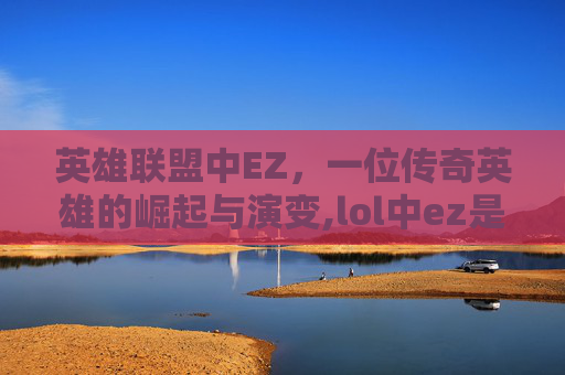 英雄联盟中EZ，一位传奇英雄的崛起与演变,lol中ez是什么意思