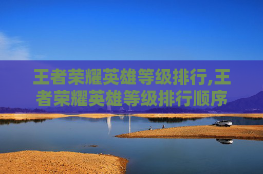 王者荣耀英雄等级排行,王者荣耀英雄等级排行顺序