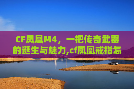 CF凤凰M4，一把传奇武器的诞生与魅力,cf凤凰戒指怎么获得
