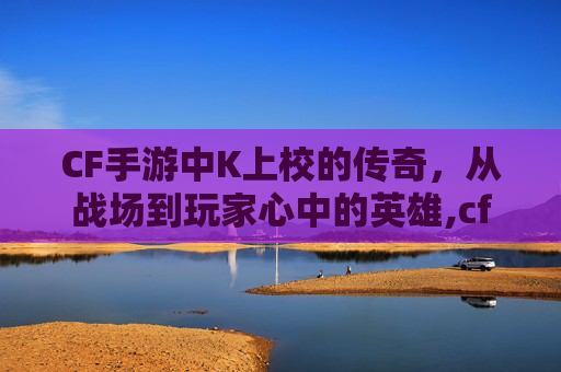 CF手游中K上校的传奇，从战场到玩家心中的英雄,cf手游级别军衔图片