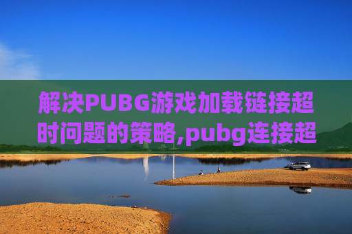 解决PUBG游戏加载链接超时问题的策略,pubg连接超时