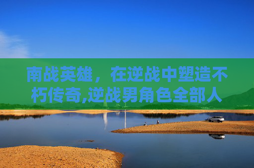 南战英雄，在逆战中塑造不朽传奇,逆战男角色全部人物