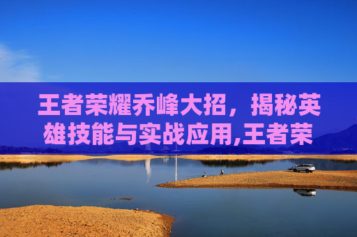 王者荣耀乔峰大招，揭秘英雄技能与实战应用,王者荣耀乔峰大招怎么放