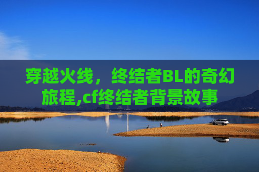 穿越火线，终结者BL的奇幻旅程,cf终结者背景故事