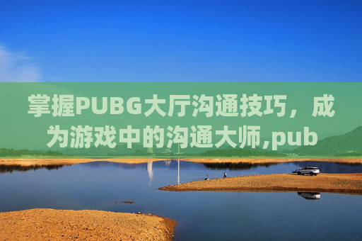 掌握PUBG大厅沟通技巧，成为游戏中的沟通大师,pubg怎么设置大厅说话