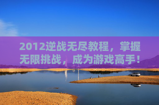 2012逆战无尽教程，掌握无限挑战，成为游戏高手！,逆战2026年最新无尽塔防