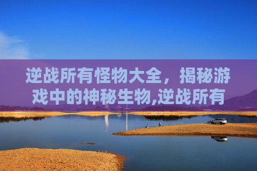 逆战所有怪物大全，揭秘游戏中的神秘生物,逆战所有怪物大全介绍