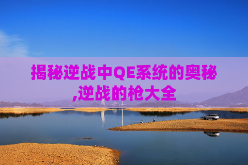 揭秘逆战中QE系统的奥秘,逆战的枪大全