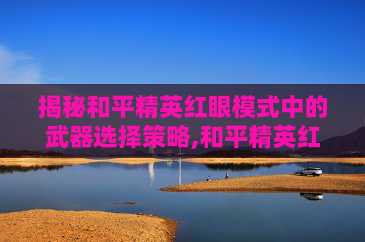 揭秘和平精英红眼模式中的武器选择策略,和平精英红眼如何选择武器皮肤