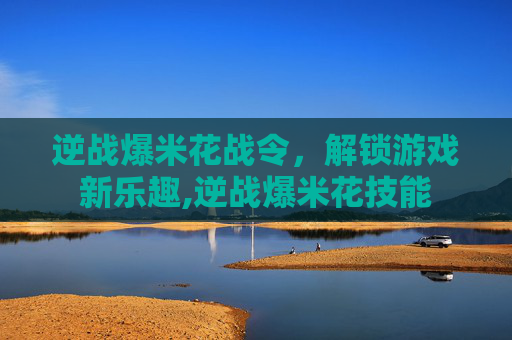 逆战爆米花战令，解锁游戏新乐趣,逆战爆米花技能