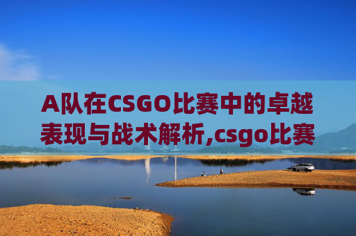 A队在CSGO比赛中的卓越表现与战术解析,csgo比赛队伍