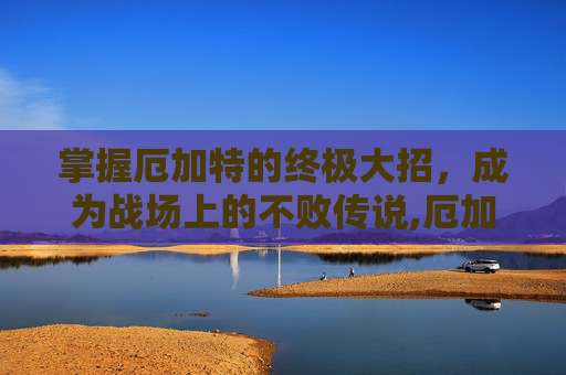 掌握厄加特的终极大招，成为战场上的不败传说,厄加特大招名字