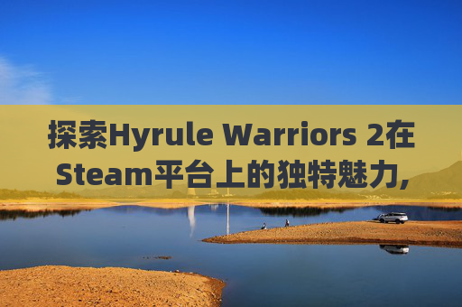 探索Hyrule Warriors 2在Steam平台上的独特魅力,hs2在steam叫什么