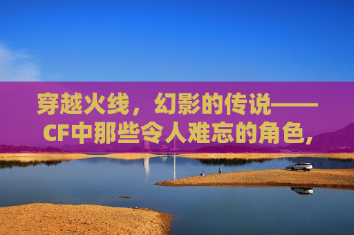 穿越火线，幻影的传说——CF中那些令人难忘的角色,cf幻影角色属性