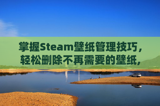 掌握Steam壁纸管理技巧，轻松删除不再需要的壁纸,steam壁纸引擎在哪