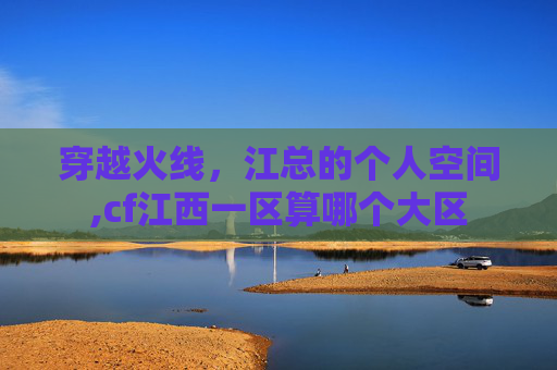穿越火线，江总的个人空间,cf江西一区算哪个大区