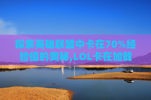 探索英雄联盟中卡在70%经验值的奥秘,LOL卡在加载界面还提示离开泉水