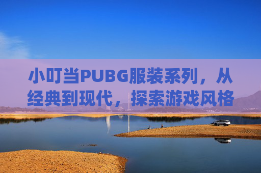 小叮当PUBG服装系列，从经典到现代，探索游戏风格演变,小叮当pubg厉害吗
