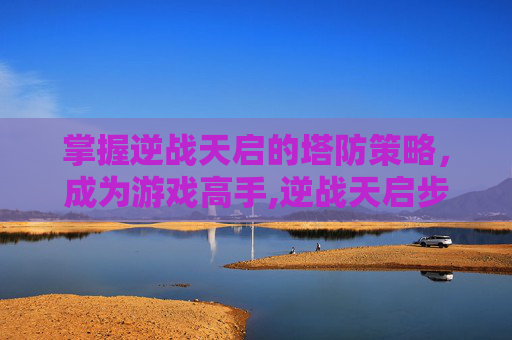 掌握逆战天启的塔防策略，成为游戏高手,逆战天启步枪塔防增伤