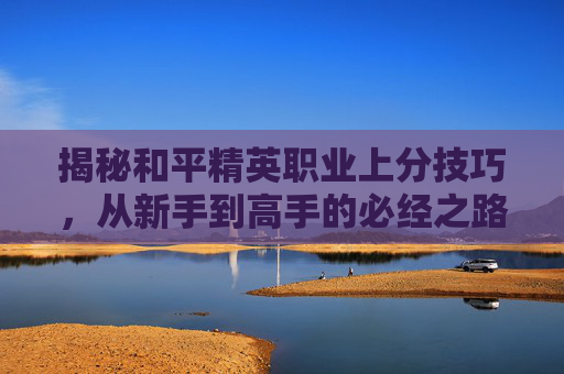 揭秘和平精英职业上分技巧，从新手到高手的必经之路,和平精英职业选手怎么训练