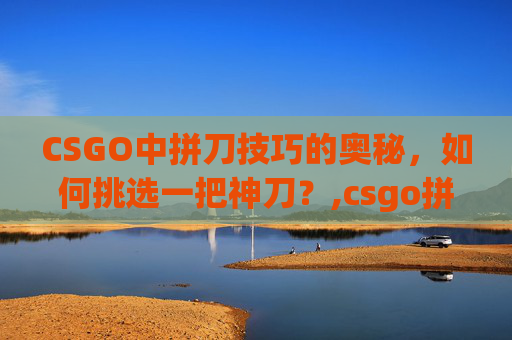 CSGO中拼刀技巧的奥秘，如何挑选一把神刀？,csgo拼刀局是什么