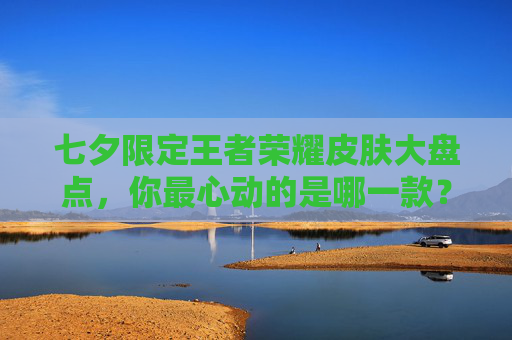 七夕限定王者荣耀皮肤大盘点，你最心动的是哪一款？,2020年王者荣耀七夕皮肤