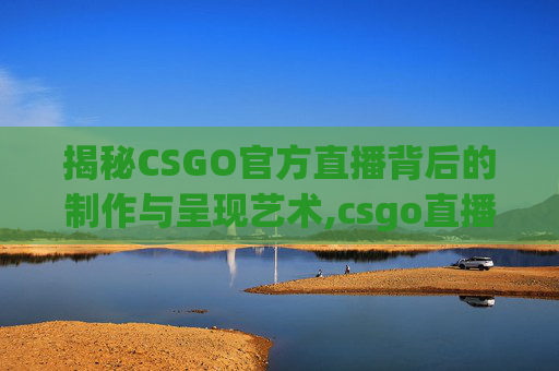 揭秘CSGO官方直播背后的制作与呈现艺术,csgo直播官方比赛