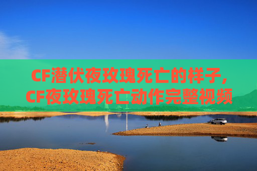 CF潜伏夜玫瑰死亡的样子,CF夜玫瑰死亡动作完整视频