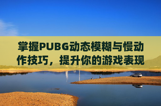 掌握PUBG动态模糊与慢动作技巧，提升你的游戏表现,pubg一动就模糊