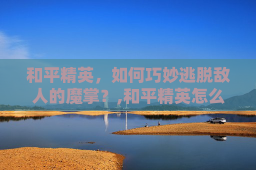 和平精英，如何巧妙逃脱敌人的魔掌？,和平精英怎么逃出魔掌房间