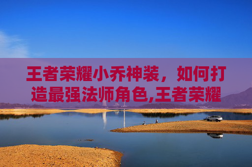 王者荣耀小乔神装，如何打造最强法师角色,王者荣耀小乔神装图片