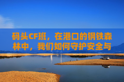 码头CF班，在港口的钢铁森林中，我们如何守护安全与效率？,Cf爆头职业 1994出生