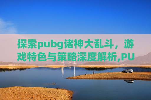 探索pubg诸神大乱斗，游戏特色与策略深度解析,PUBG双排大乱斗最新版本更新内容
