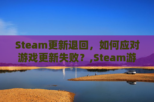 Steam更新退回，如何应对游戏更新失败？,Steam游戏更新回退