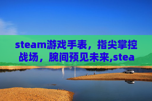 steam游戏手表，指尖掌控战场，腕间预见未来,steam游戏专用手柄