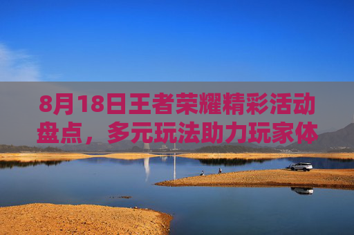 8月18日王者荣耀精彩活动盘点，多元玩法助力玩家体验精彩新局,8月8日王者荣耀活动