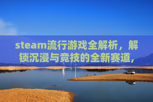 steam流行游戏全解析，解锁沉浸与竞技的全新赛道,steam游戏流浪汉模拟器