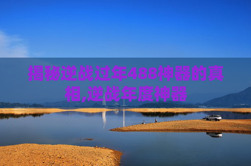揭秘逆战过年488神器的真相,逆战年度神器