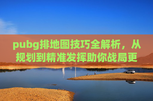 pubg排地图技巧全解析，从规划到精准发挥助你战局更稳,pubg地图怎么调整位置